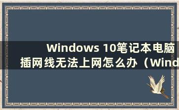 Windows 10笔记本电脑插网线无法上网怎么办（Windows 10笔记本电脑插网线时如何连接互联网）